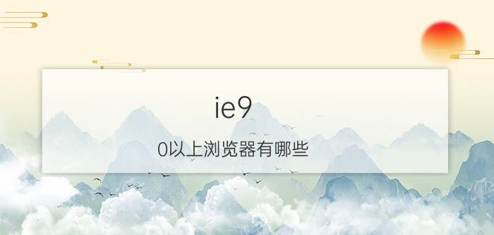 ie9.0以上浏览器有哪些（ie9 卸载）